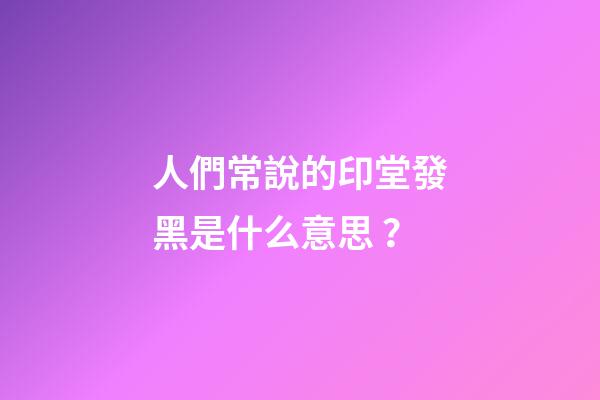 人們常說的印堂發黑是什么意思？